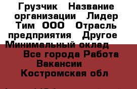 Грузчик › Название организации ­ Лидер Тим, ООО › Отрасль предприятия ­ Другое › Минимальный оклад ­ 6 000 - Все города Работа » Вакансии   . Костромская обл.